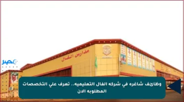 وظائف شاغرة في شركة الفال التعليمية.. تعرف على التخصصات المطلوبة الآن